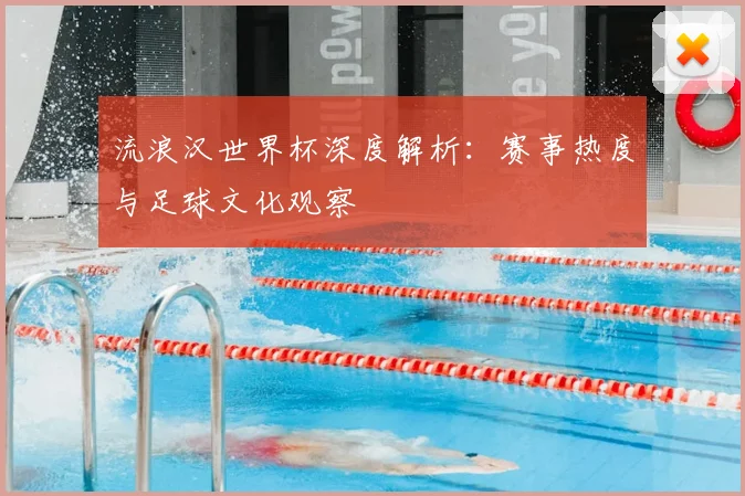 流浪汉世界杯深度解析：赛事热度与足球文化观察