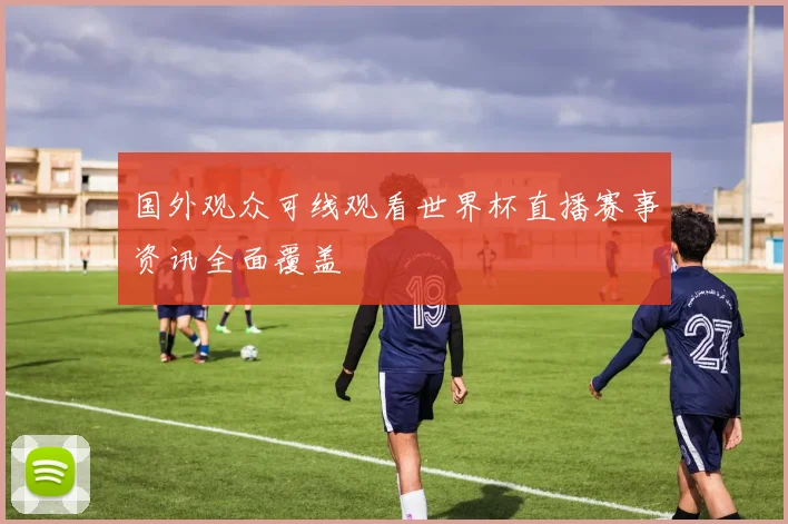 国外观众可线观看世界杯直播赛事资讯全面覆盖