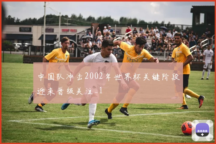 中国队冲击2002年世界杯关键阶段迎来晋级关注_1