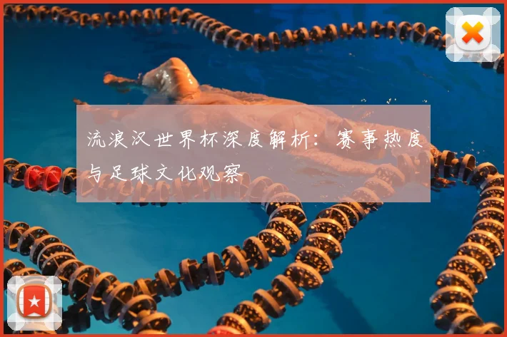 流浪汉世界杯深度解析:赛事热度与足球文化观察