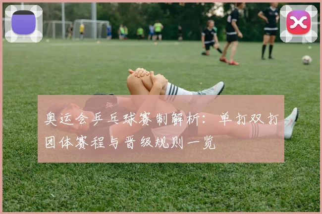 奥运会乒乓球赛制解析:单打双打团体赛程与晋级规则一览