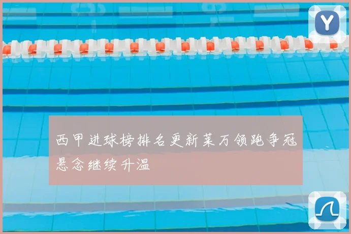 西甲进球榜排名更新莱万领跑争冠悬念继续升温