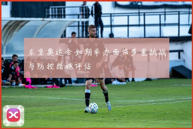 东京奥运会如期举办面临多重挑战与防控措施评估