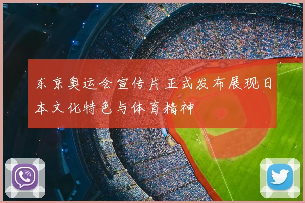 东京奥运会宣传片正式发布展现日本文化特色与体育精神