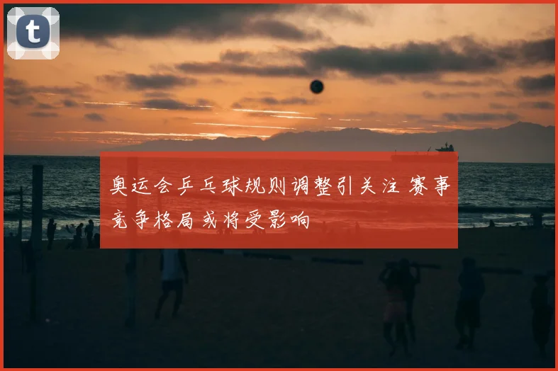 奥运会乒乓球规则调整引关注 赛事竞争格局或将受影响