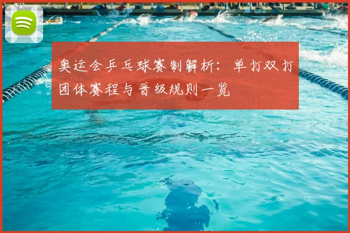 奥运会乒乓球赛制解析:单打双打团体赛程与晋级规则一览