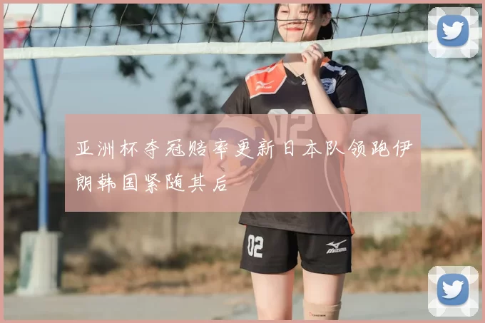 亚洲杯夺冠赔率更新日本队领跑伊朗韩国紧随其后