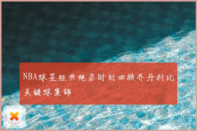 NBA球星经典绝杀时刻回顾乔丹科比关键球集锦