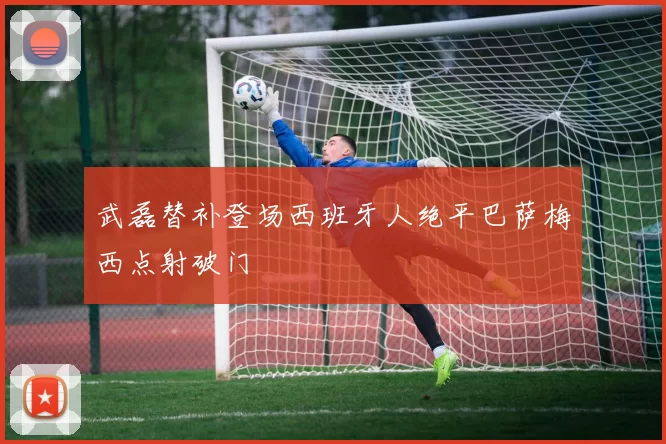 武磊替补登场西班牙人绝平巴萨梅西点射破门