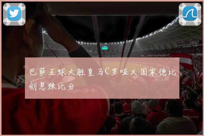 巴萨五球大胜皇马C罗哑火国家德比创悬殊比分