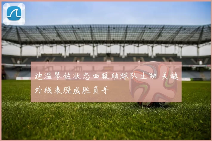 迪温琴佐状态回暖助球队止跌 关键外线表现成胜负手