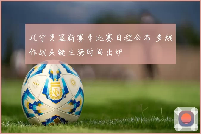 辽宁男篮新赛季比赛日程公布 多线作战关键主场时间出炉