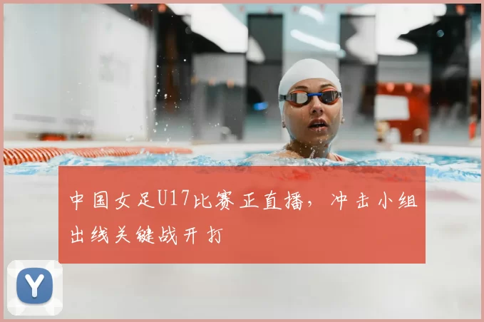 中国女足U17比赛正直播，冲击小组出线关键战开打