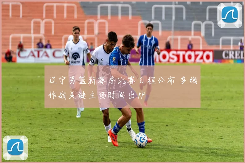 辽宁男篮新赛季比赛日程公布 多线作战关键主场时间出炉