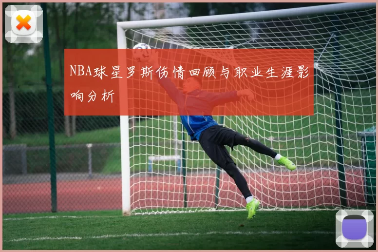 NBA球星罗斯伤情回顾与职业生涯影响分析
