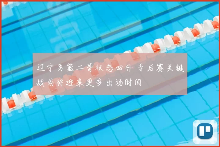 辽宁男篮二哥状态回升 季后赛关键战或将迎来更多出场时间