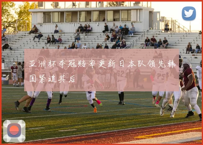 亚洲杯夺冠赔率更新日本队领先韩国紧追其后