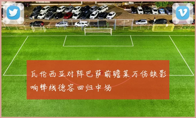 瓦伦西亚对阵巴萨前瞻莱万伤缺影响锋线德容回归中场