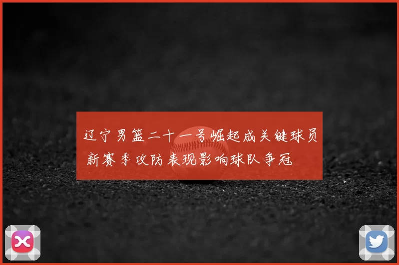 辽宁男篮二十一号崛起成关键球员 新赛季攻防表现影响球队争冠