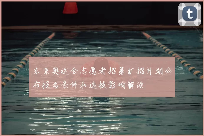 东京奥运会志愿者招募扩招计划公布报名条件和选拔影响解读