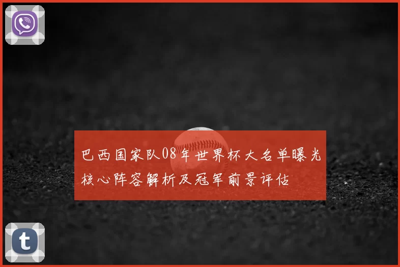 巴西国家队08年世界杯大名单曝光核心阵容解析及冠军前景评估
