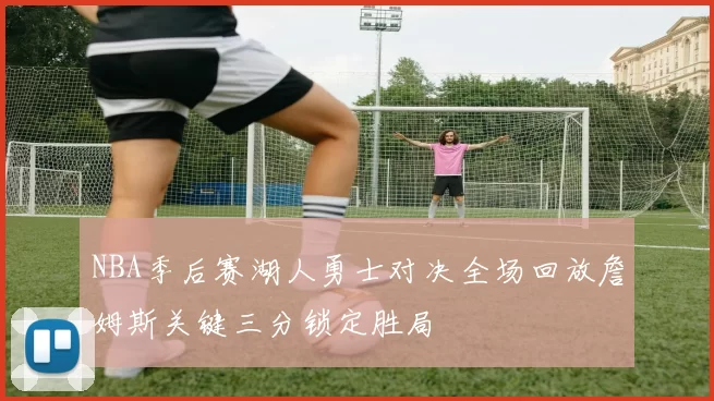 NBA季后赛湖人勇士对决全场回放詹姆斯关键三分锁定胜局