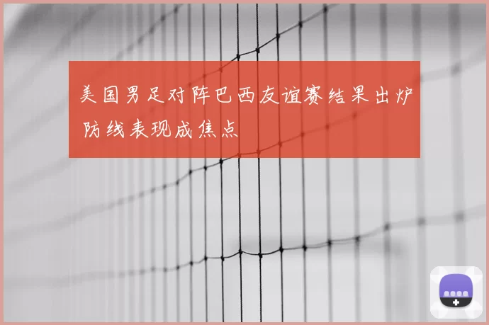 美国男足对阵巴西友谊赛结果出炉 防线表现成焦点
