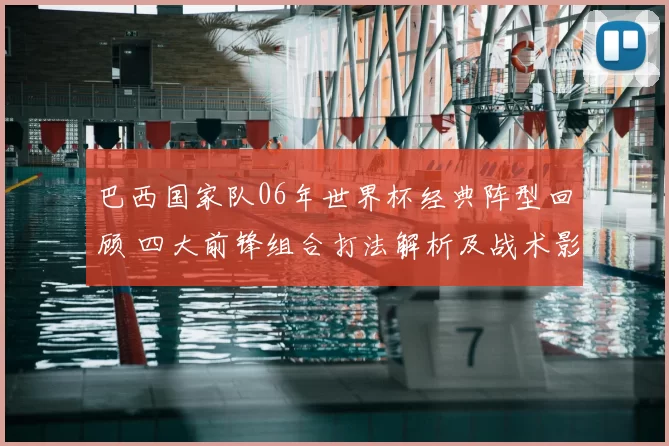 巴西国家队06年世界杯经典阵型回顾 四大前锋组合打法解析及战术影响