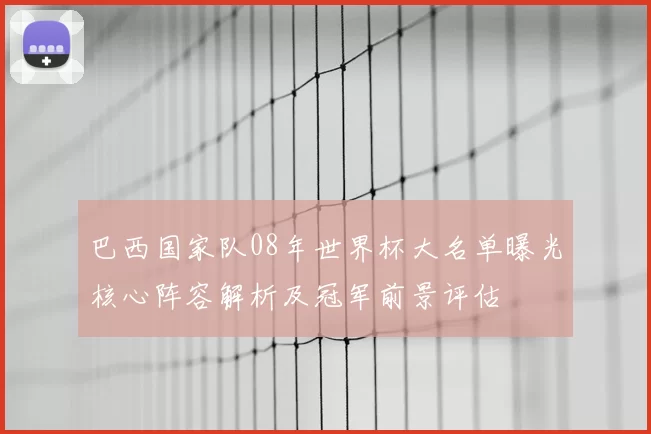 巴西国家队08年世界杯大名单曝光核心阵容解析及冠军前景评估