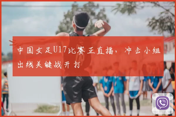 中国女足U17比赛正直播,冲击小组出线关键战开打