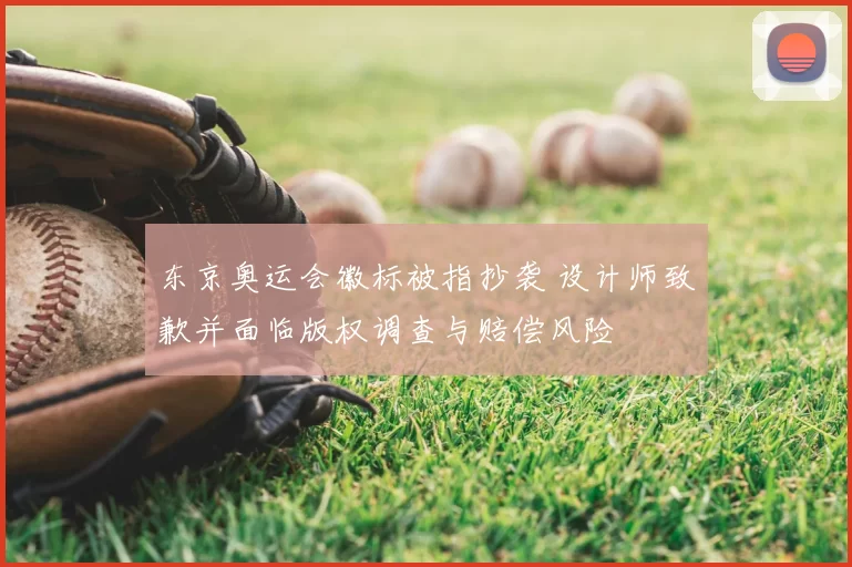 东京奥运会徽标被指抄袭 设计师致歉并面临版权调查与赔偿风险