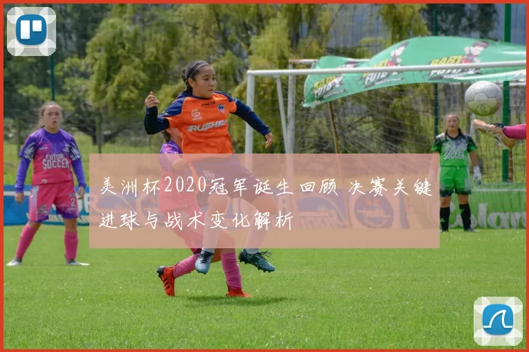 美洲杯2020冠军诞生回顾 决赛关键进球与战术变化解析