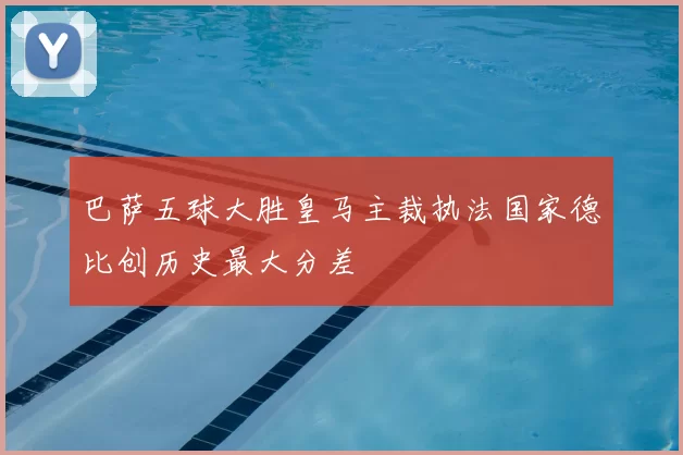 巴萨五球大胜皇马主裁执法国家德比创历史最大分差