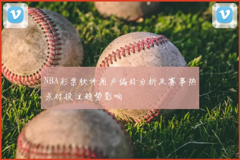NBA彩票软件用户偏好分析及赛事热点对投注趋势影响