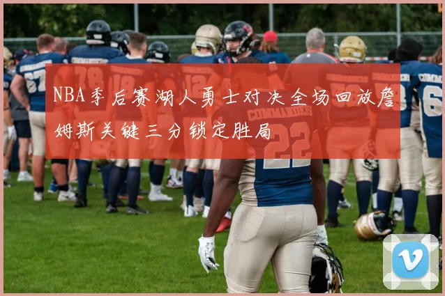 NBA季后赛湖人勇士对决全场回放詹姆斯关键三分锁定胜局