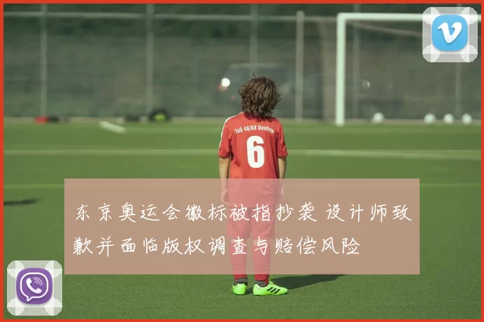 东京奥运会徽标被指抄袭 设计师致歉并面临版权调查与赔偿风险