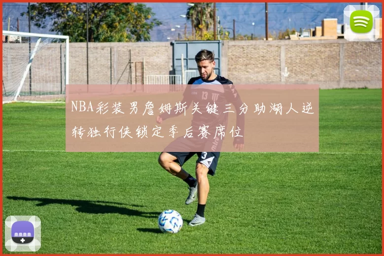 NBA彩装男詹姆斯关键三分助湖人逆转独行侠锁定季后赛席位