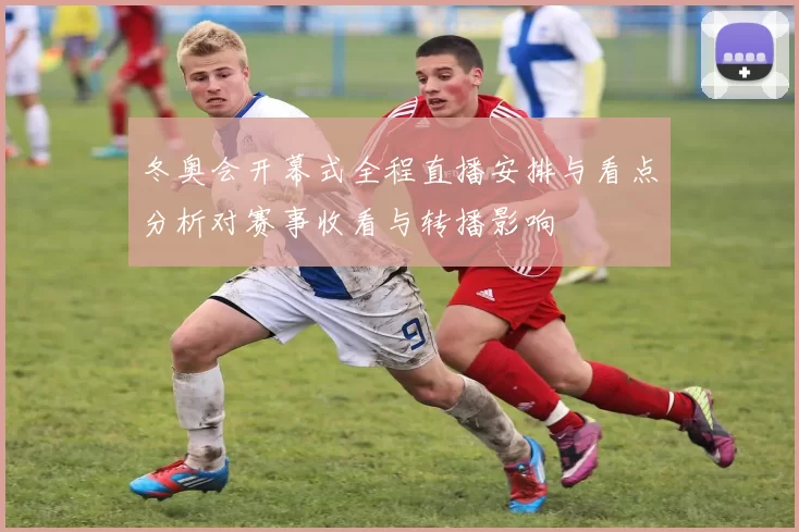 冬奥会开幕式全程直播安排与看点分析对赛事收看与转播影响