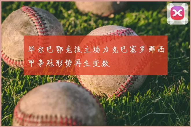 毕尔巴鄂竞技主场力克巴塞罗那西甲争冠形势再生变数