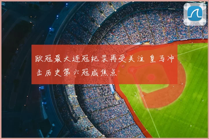 欧冠最大连冠纪录再受关注 皇马冲击历史第六冠成焦点