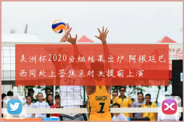 美洲杯2020分组结果出炉 阿根廷巴西同处上签焦点对决提前上演