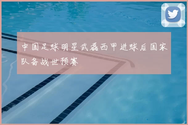 中国足球明星武磊西甲进球后国家队备战世预赛