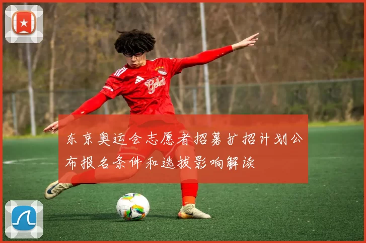 东京奥运会志愿者招募扩招计划公布报名条件和选拔影响解读